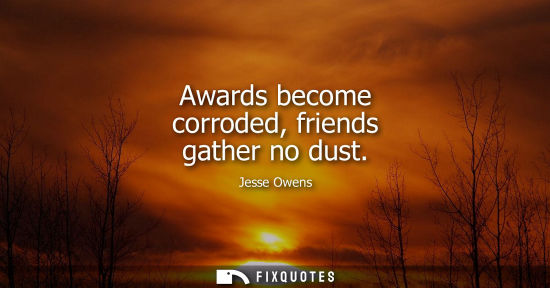 Small: Awards become corroded, friends gather no dust