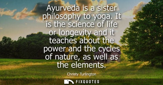 Small: Ayurveda is a sister philosophy to yoga. It is the science of life or longevity and it teaches about th