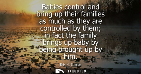 Small: Babies control and bring up their families as much as they are controlled by them in fact the family br