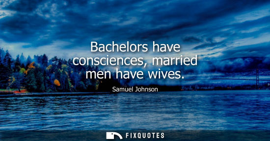 Small: Bachelors have consciences, married men have wives