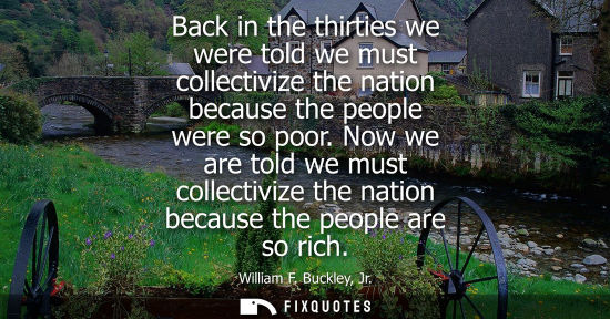 Small: Back in the thirties we were told we must collectivize the nation because the people were so poor.