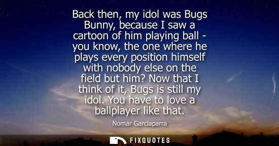 Small: Back then, my idol was Bugs Bunny, because I saw a cartoon of him playing ball - you know, the one wher