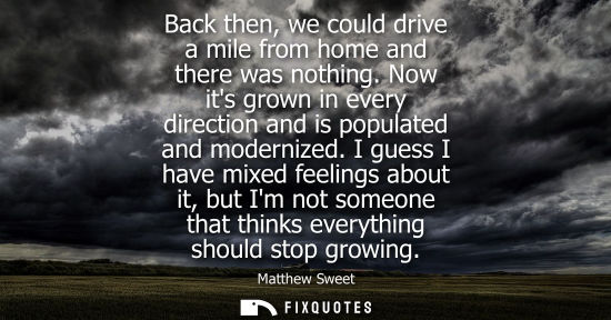 Small: Back then, we could drive a mile from home and there was nothing. Now its grown in every direction and 