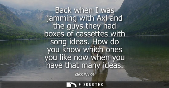Small: Back when I was jamming with Axl and the guys they had boxes of cassettes with song ideas. How do you k