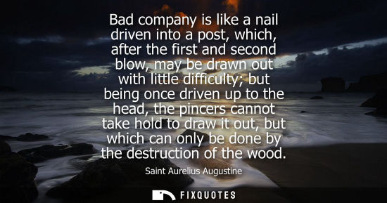 Small: Bad company is like a nail driven into a post, which, after the first and second blow, may be drawn out