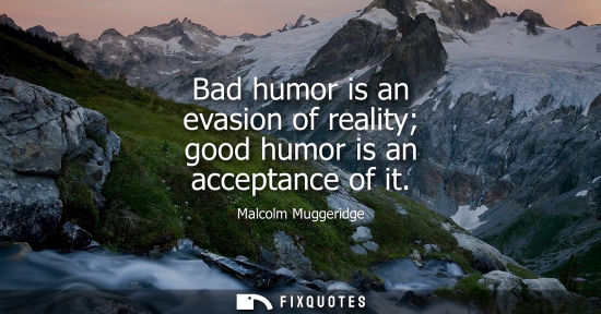 Small: Bad humor is an evasion of reality good humor is an acceptance of it