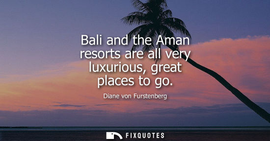Small: Bali and the Aman resorts are all very luxurious, great places to go