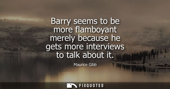 Small: Barry seems to be more flamboyant merely because he gets more interviews to talk about it