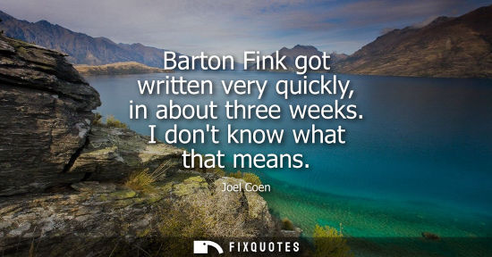 Small: Barton Fink got written very quickly, in about three weeks. I dont know what that means