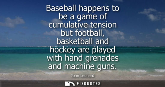 Small: Baseball happens to be a game of cumulative tension but football, basketball and hockey are played with hand g