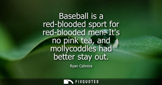 Small: Baseball is a red-blooded sport for red-blooded men. Its no pink tea, and mollycoddles had better stay 