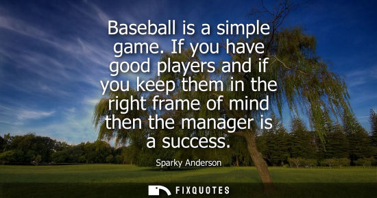 Small: Baseball is a simple game. If you have good players and if you keep them in the right frame of mind the