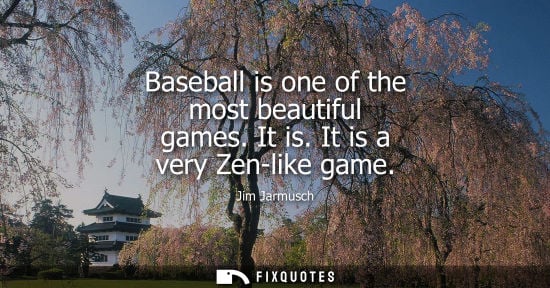 Small: Baseball is one of the most beautiful games. It is. It is a very Zen-like game
