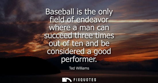 Small: Baseball is the only field of endeavor where a man can succeed three times out of ten and be considered