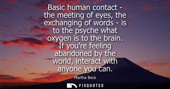 Small: Basic human contact - the meeting of eyes, the exchanging of words - is to the psyche what oxygen is to