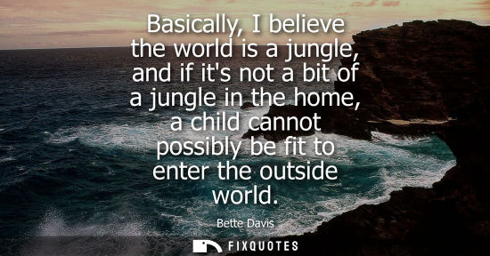 Small: Basically, I believe the world is a jungle, and if its not a bit of a jungle in the home, a child canno