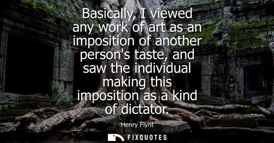 Small: Basically, I viewed any work of art as an imposition of another persons taste, and saw the individual m