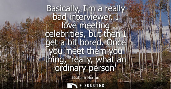 Small: Basically, Im a really bad interviewer. I love meeting celebrities, but then I get a bit bored.