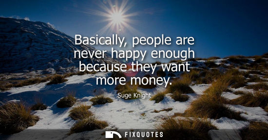 Small: Basically, people are never happy enough because they want more money