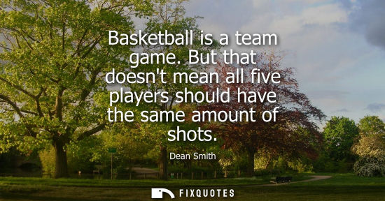 Small: Basketball is a team game. But that doesnt mean all five players should have the same amount of shots