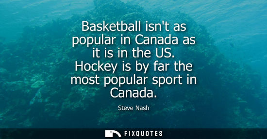 Small: Basketball isnt as popular in Canada as it is in the US. Hockey is by far the most popular sport in Canada