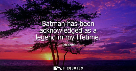 Small: Batman has been acknowledged as a legend in my lifetime