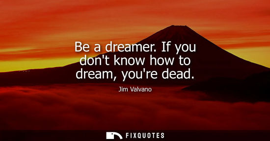 Small: Be a dreamer. If you dont know how to dream, youre dead
