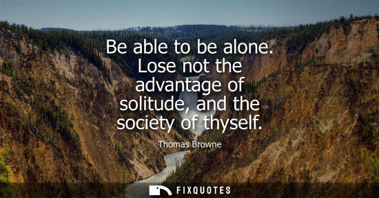 Small: Be able to be alone. Lose not the advantage of solitude, and the society of thyself