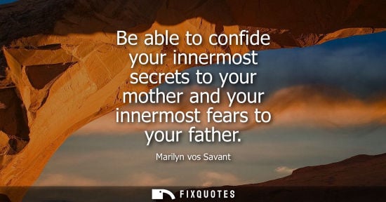 Small: Be able to confide your innermost secrets to your mother and your innermost fears to your father
