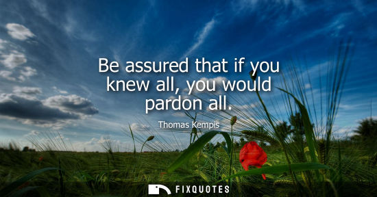 Small: Be assured that if you knew all, you would pardon all