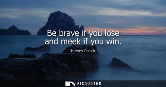 Small: Be brave if you lose and meek if you win