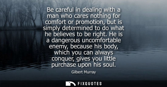 Small: Be careful in dealing with a man who cares nothing for comfort or promotion, but is simply determined t