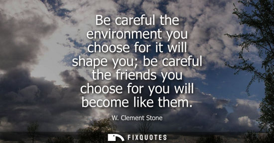 Small: Be careful the environment you choose for it will shape you be careful the friends you choose for you w
