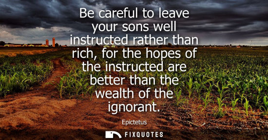 Small: Be careful to leave your sons well instructed rather than rich, for the hopes of the instructed are better tha