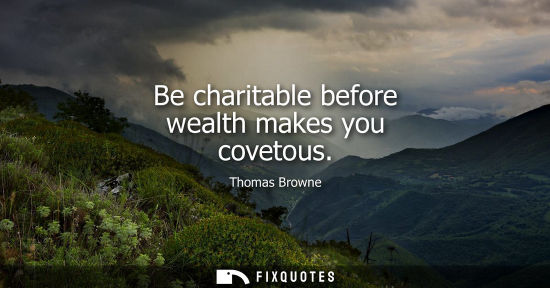 Small: Be charitable before wealth makes you covetous