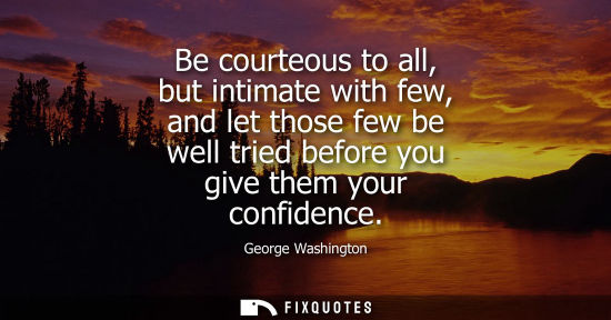 Small: Be courteous to all, but intimate with few, and let those few be well tried before you give them your confiden