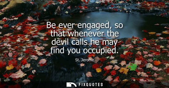 Small: Be ever engaged, so that whenever the devil calls he may find you occupied