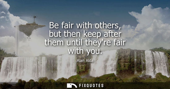 Small: Be fair with others, but then keep after them until theyre fair with you