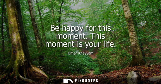 Small: Be happy for this moment. This moment is your life