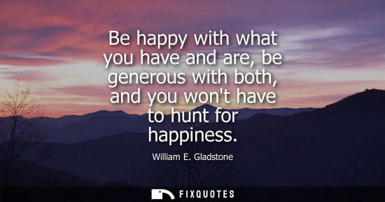 Small: Be happy with what you have and are, be generous with both, and you wont have to hunt for happiness