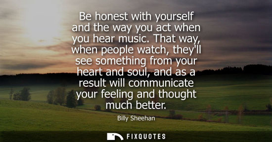 Small: Be honest with yourself and the way you act when you hear music. That way, when people watch, theyll se