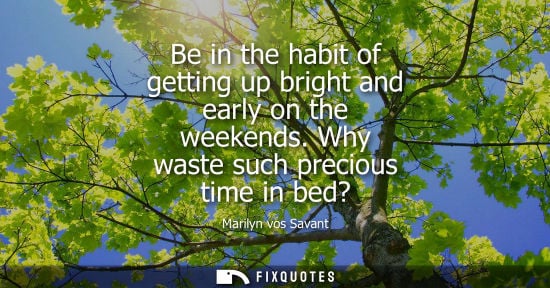Small: Be in the habit of getting up bright and early on the weekends. Why waste such precious time in bed?