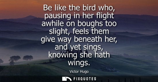Small: Be like the bird who, pausing in her flight awhile on boughs too slight, feels them give way beneath her, and 