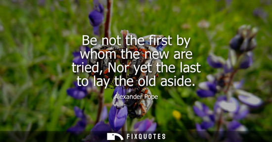 Small: Be not the first by whom the new are tried, Nor yet the last to lay the old aside
