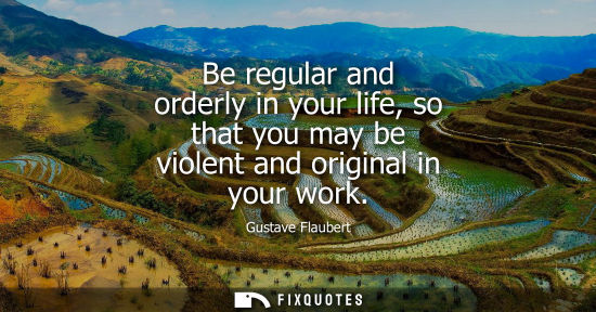 Small: Be regular and orderly in your life, so that you may be violent and original in your work
