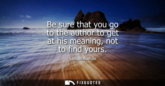 Small: Be sure that you go to the author to get at his meaning, not to find yours