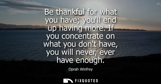 Small: Be thankful for what you have youll end up having more. If you concentrate on what you dont have, you w