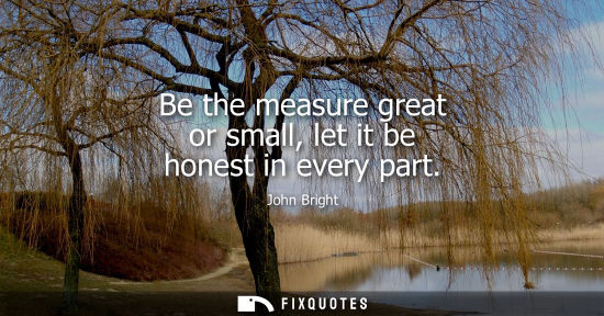 Small: Be the measure great or small, let it be honest in every part