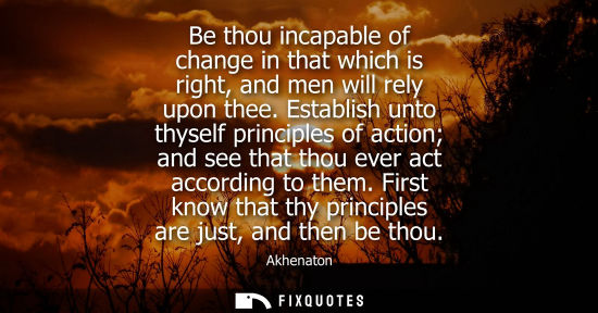 Small: Be thou incapable of change in that which is right, and men will rely upon thee. Establish unto thyself