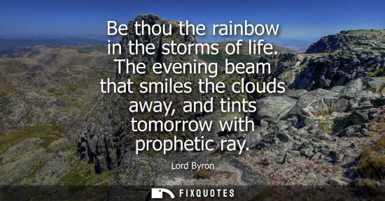 Small: Be thou the rainbow in the storms of life. The evening beam that smiles the clouds away, and tints tomo